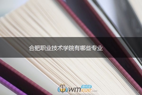 合肥职业技术学院有哪些专业 合肥职业技术学院有哪些专业