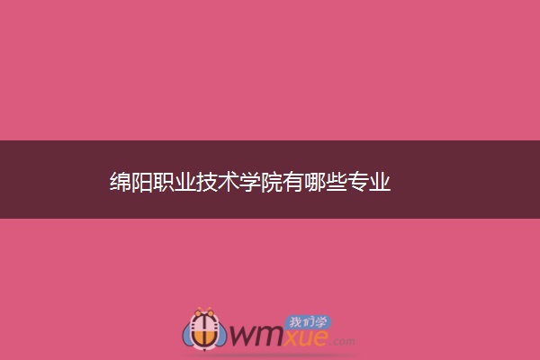 绵阳职业技术学院有哪些专业 绵阳职业技术学院有哪些专业