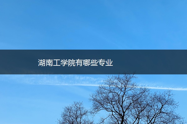 湖南工学院有哪些专业 湖南工学院有哪些专业