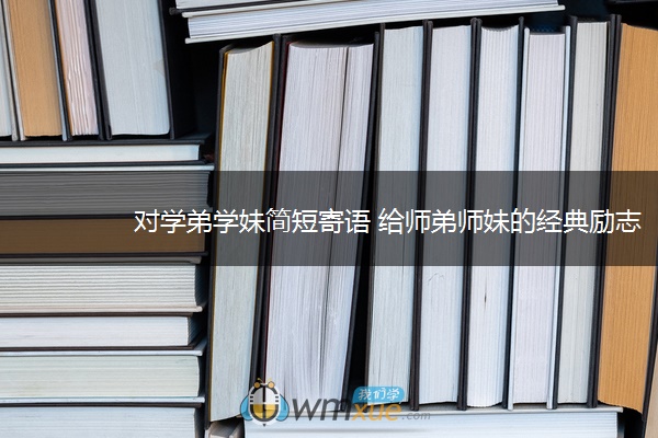 对学弟学妹简短寄语 给师弟师妹的经典励志语录 对学弟学妹简短寄语 给师弟师妹的经典励志语录