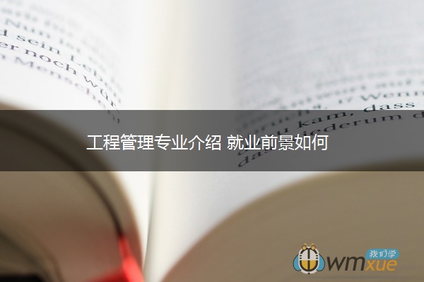 工程管理专业介绍 就业前景如何 工程管理专业介绍 就业前景如何