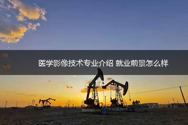 医学影像技术专业介绍 就业前景怎么样 医学影像技术专业介绍 就业前景怎么样