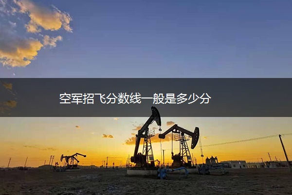 空军招飞分数线一般是多少分