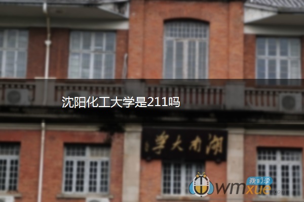 沈阳化工大学是211吗 沈阳化工大学是211吗