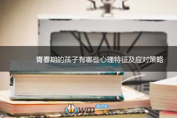 青春期的孩子有哪些心理特征及应对策略