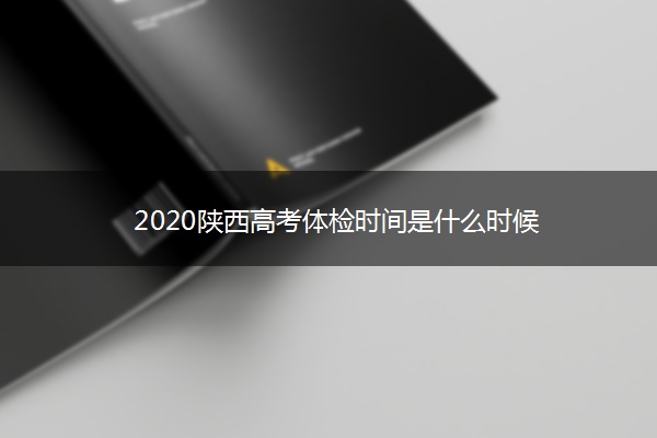 2020陕西高考体检时间是什么时候 2020陕西高考体检时间是什么时候