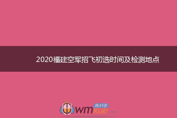 2020福建空军招飞初选时间及检测地点