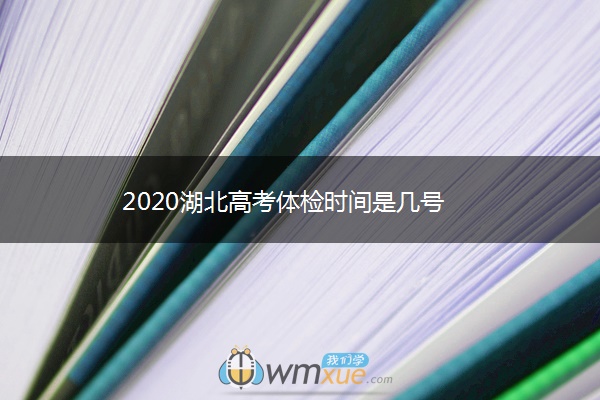 2020湖北高考体检时间是几号 2020湖北高考体检时间是几号