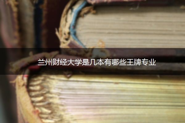 兰州财经大学是几本有哪些王牌专业 兰州财经大学是几本有哪些王牌专业