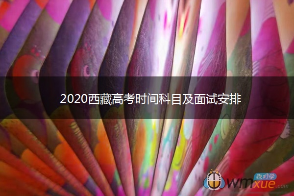 2020西藏高考时间科目及面试安排 2020西藏高考时间科目及面试安排