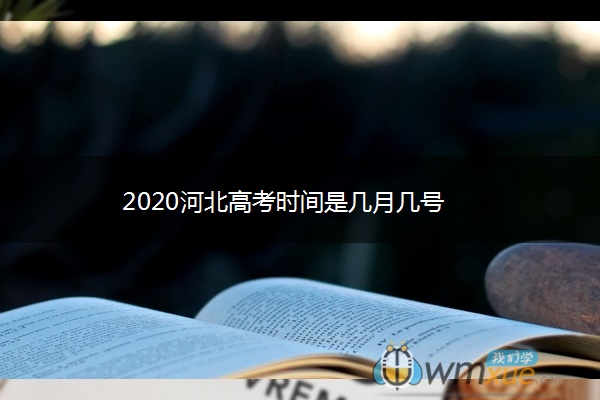 2020河北高考时间是几月几号 2020河北高考时间是几月几号