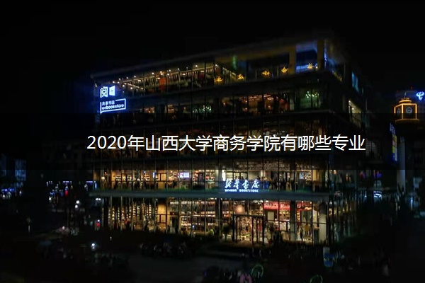 2020年山西大学商务学院有哪些专业 2020年山西大学商务学院有哪些专业