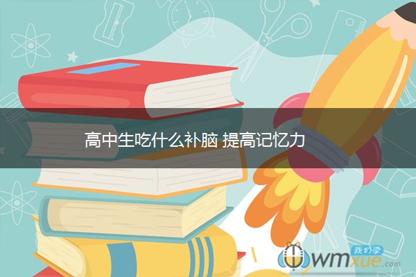 高中生吃什么补脑 提高记忆力 高中生吃什么补脑 提高记忆力