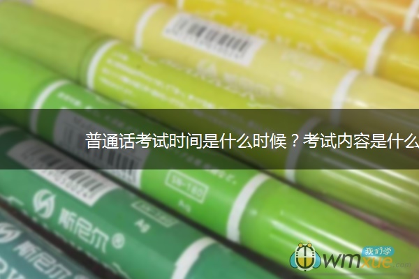 普通话考试时间是什么时候?考试内容是什么? 普通话考试时间是什么时候?考试内容是什么?