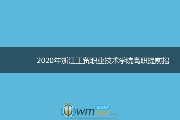 2020年浙江工贸职业技术学院高职提前招生章程 2020年浙江工贸职业技术学院高职提前招生章程