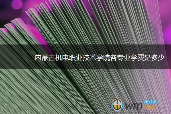 内蒙古机电职业技术学院各专业学费是多少 内蒙古机电职业技术学院各专业学费是多少