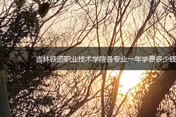 吉林铁道职业技术学院各专业一年学费多少钱