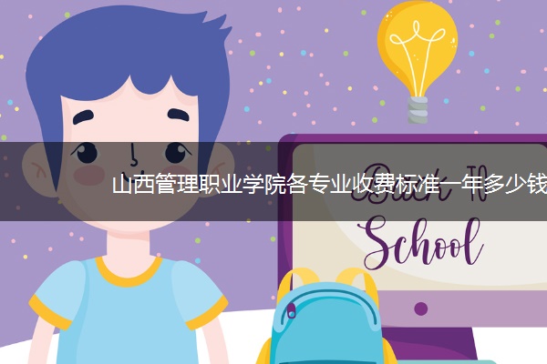 山西管理职业学院各专业收费标准一年多少钱 山西管理职业学院各专业收费标准一年多少钱