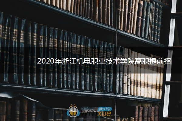 2020年浙江机电职业技术学院高职提前招生章程 2020年浙江机电职业技术学院高职提前招生章程