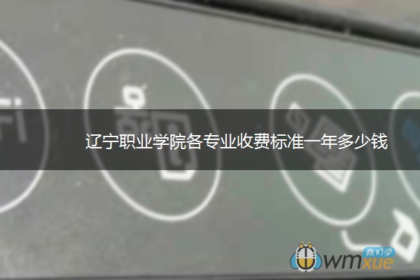辽宁职业学院各专业收费标准一年多少钱 辽宁职业学院各专业收费标准一年多少钱