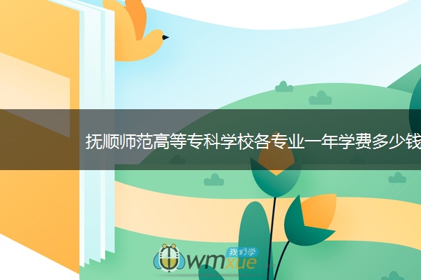 抚顺师范高等专科学校各专业一年学费多少钱 抚顺师范高等专科学校各专业一年学费多少钱