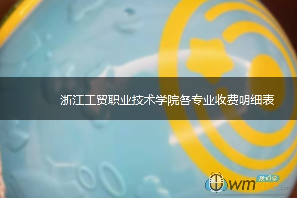 浙江工贸职业技术学院各专业收费明细表 浙江工贸职业技术学院各专业收费明细表