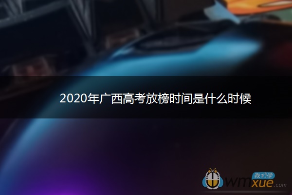 2020年广西高考放榜时间是什么时候 2020年广西高考放榜时间是什么时候