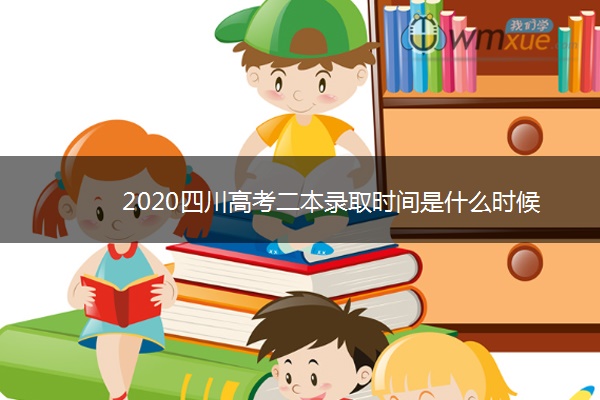 2020四川高考二本录取时间是什么时候 2020四川高考二本录取时间是什么时候