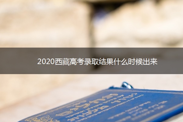 2020西藏高考录取结果什么时候出来 2020西藏高考录取结果什么时候出来