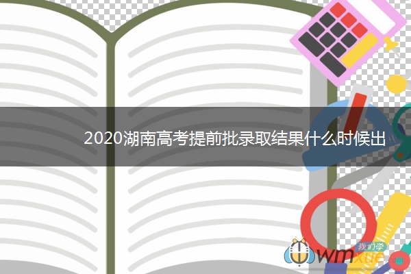 2020湖南高考提前批录取结果什么时候出来 2020湖南高考提前批录取结果什么时候出来