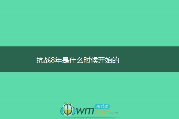 抗战8年是什么时候开始的 抗战8年是什么时候开始的