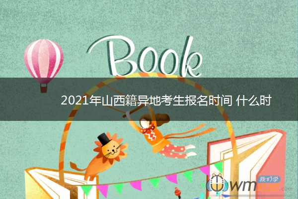2021年山西籍异地考生报名时间 什么时候报名 2021年山西籍异地考生报名时间 什么时候报名