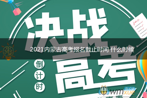 2021内蒙古高考报名截止时间 什么时候停止报名