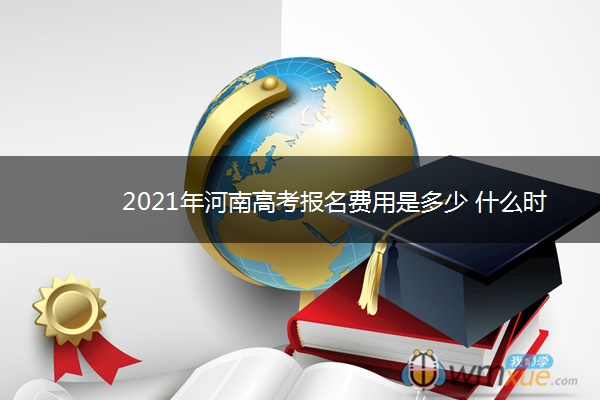 2021年河南高考报名费用是多少 什么时候缴费 2021年河南高考报名费用是多少 什么时候缴费