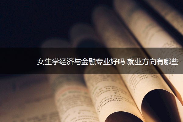 女生学经济与金融专业好吗 就业方向有哪些 女生学经济与金融专业好吗 就业方向有哪些