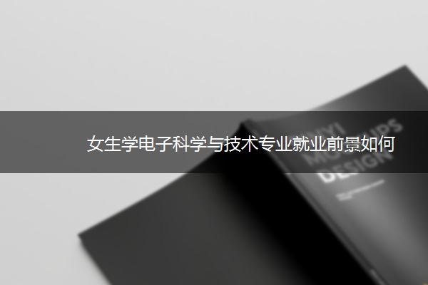 女生学电子科学与技术专业就业前景如何 女生学电子科学与技术专业就业前景如何