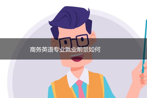 商务英语专业就业前景如何 商务英语专业就业前景如何