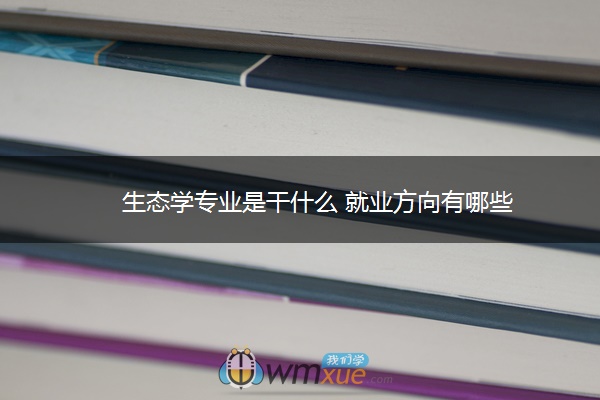 生态学专业是干什么 就业方向有哪些 生态学专业是干什么 就业方向有哪些