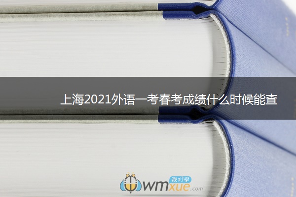 上海2021外语一考春考成绩什么时候能查询 上海2021外语一考春考成绩什么时候能查询