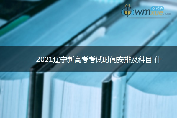 2021辽宁新高考考试时间安排及科目 什么时候高考 2021辽宁新高考考试时间安排及科目 什么时候高考