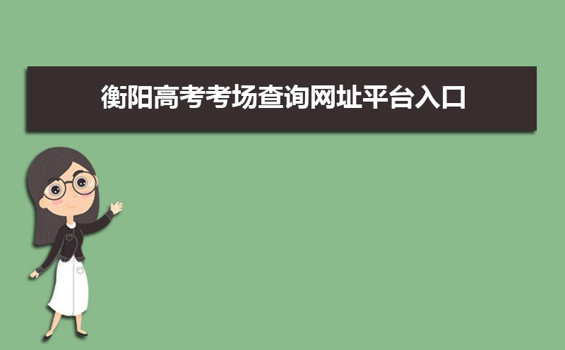 2021年衡阳高考考场查询网址平台入口,衡阳高考考场公布时间