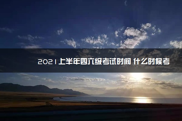 2021上半年四六级考试时间 什么时候考试 2021上半年四六级考试时间 什么时候考试
