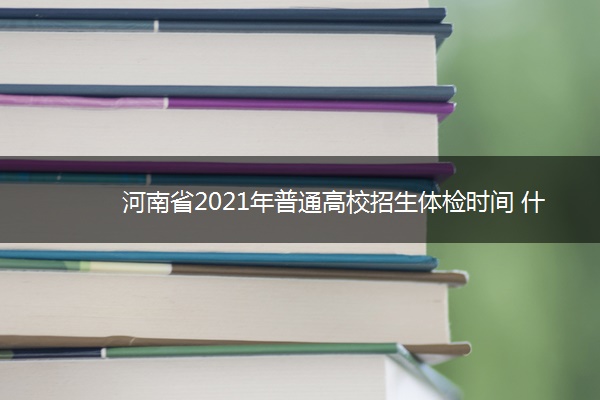 河南省2021年普通高校招生体检时间 什么时候体检 河南省2021年普通高校招生体检时间 什么时候体检