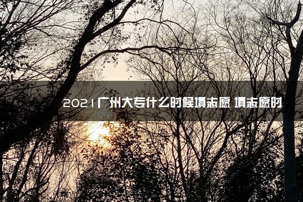 2021广州大专什么时候填志愿 填志愿时间