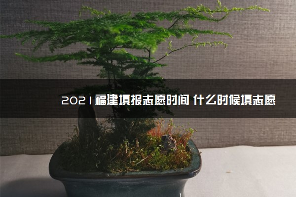 2021福建填报志愿时间 什么时候填志愿 2021福建填报志愿时间 什么时候填志愿