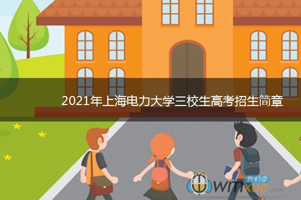 2021年上海电力大学三校生高考招生简章 什么时候考试 2021年上海电力大学三校生高考招生简章 什么时候考试