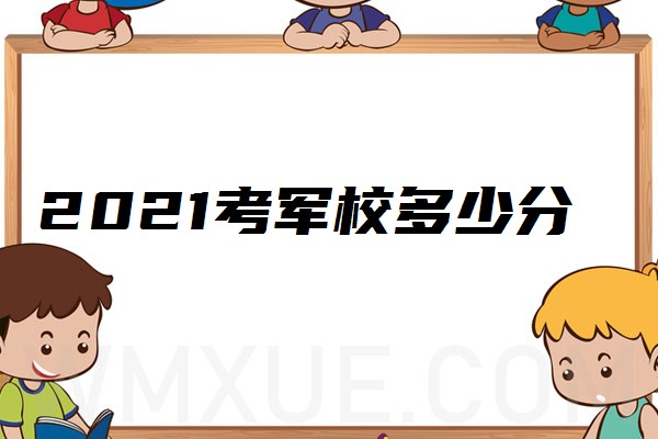 2021考军校多少分能录取？附军校录取分数线2021